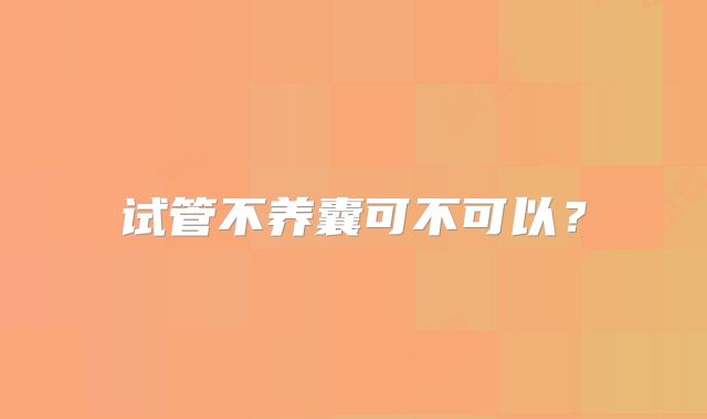 试管不养囊可不可以？