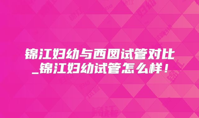 锦江妇幼与西囡试管对比_锦江妇幼试管怎么样!