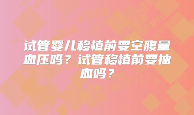试管婴儿移植前要空腹量血压吗？试管移植前要抽血吗？