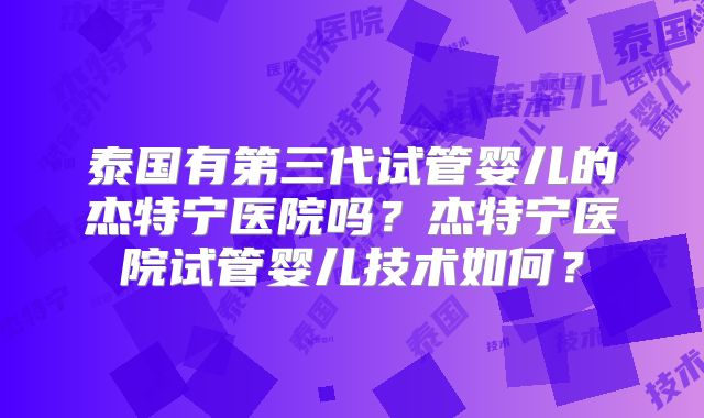 泰国有第三代试管婴儿的杰特宁医院吗？杰特宁医院试管婴儿技术如何？