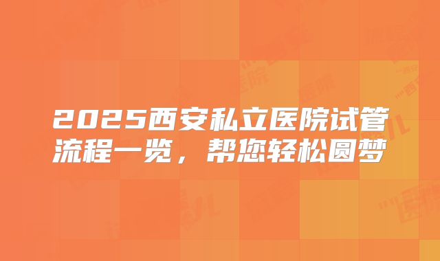 2025西安私立医院试管流程一览,帮您轻松圆梦