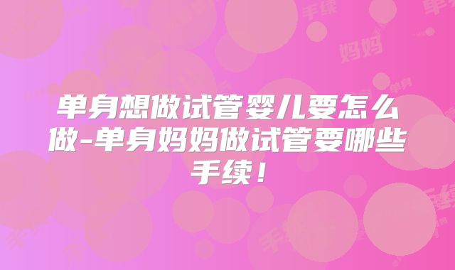 单身想做试管婴儿要怎么做-单身妈妈做试管要哪些手续！