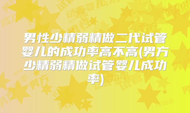男性少精弱精做二代试管婴儿的成功率高不高(男方少精弱精做试管婴儿成功率)