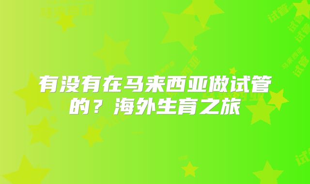 有没有在马来西亚做试管的？海外生育之旅