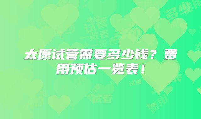 太原试管需要多少钱?费用预估一览表!