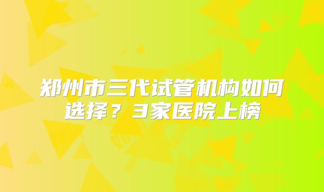 郑州市三代试管机构如何选择？3家医院上榜