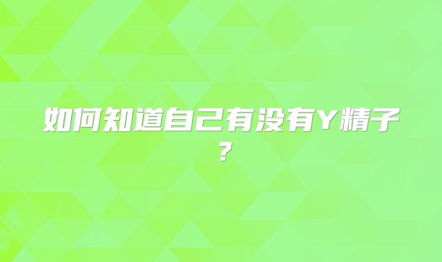 如何知道自己有没有Y精子？