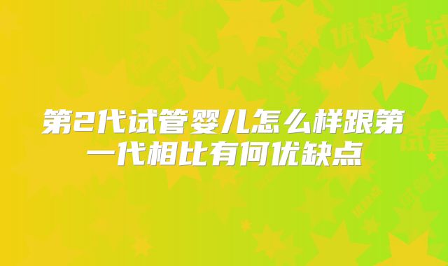 第2代试管婴儿怎么样跟第一代相比有何优缺点