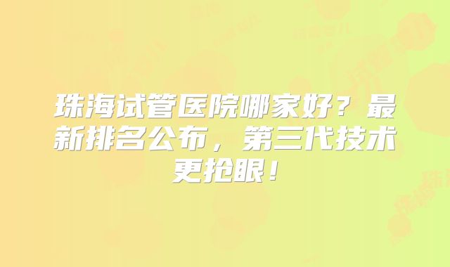 珠海试管医院哪家好？最新排名公布，第三代技术更抢眼！