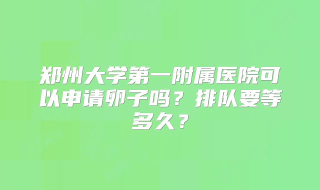 郑州大学第一附属医院可以申请卵子吗？排队要等多久？