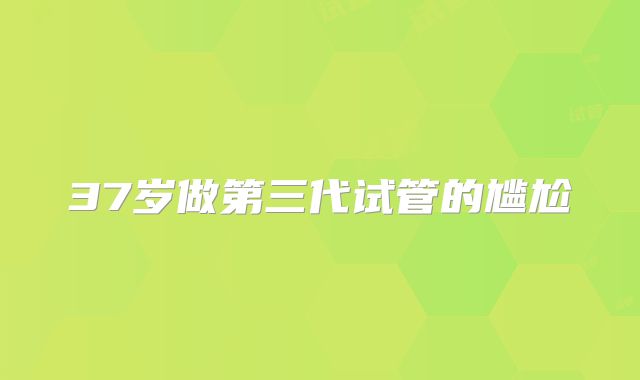 37岁做第三代试管的尴尬