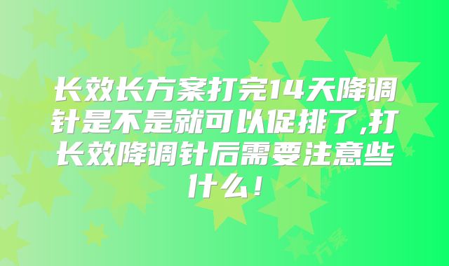 长效长方案打完14天降调针是不是就可以促排了,打长效降调针后需要注意些什么！