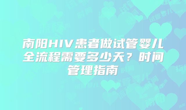 南阳HIV患者做试管婴儿全流程需要多少天?时间管理指南