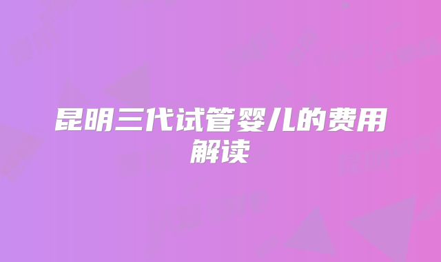 昆明三代试管婴儿的费用解读