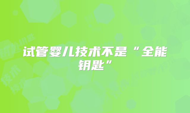 试管婴儿技术不是“全能钥匙”