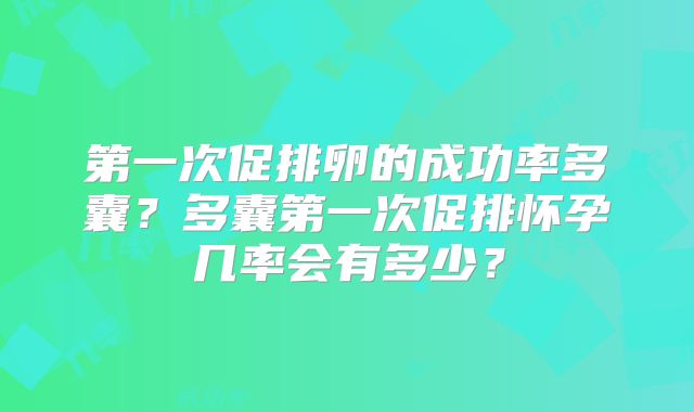 第一次促排卵的成功率多囊？多囊第一次促排怀孕几率会有多少？