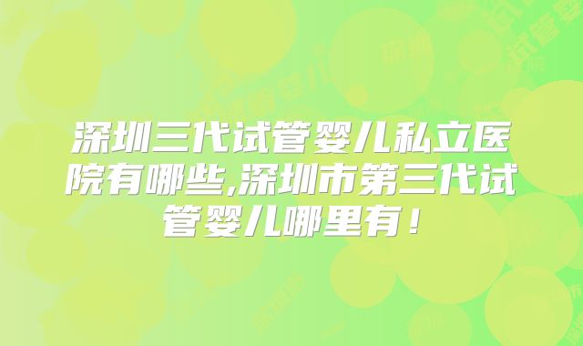 深圳三代试管婴儿私立医院有哪些,深圳市第三代试管婴儿哪里有！
