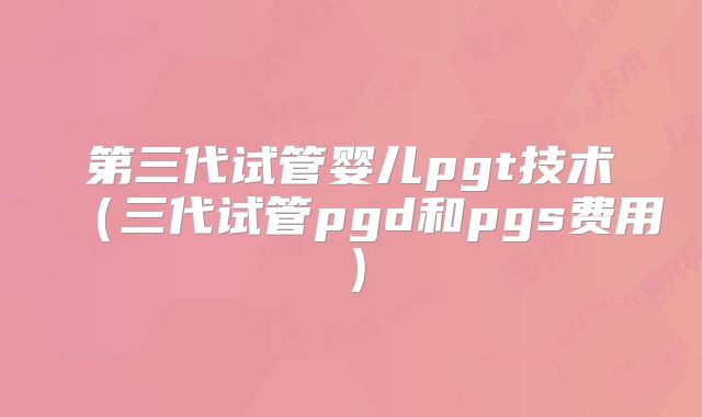 第三代试管婴儿pgt技术（三代试管pgd和pgs费用）