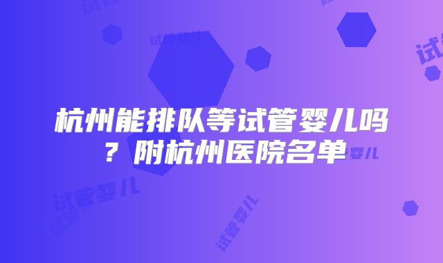 杭州能排队等试管婴儿吗？附杭州医院名单