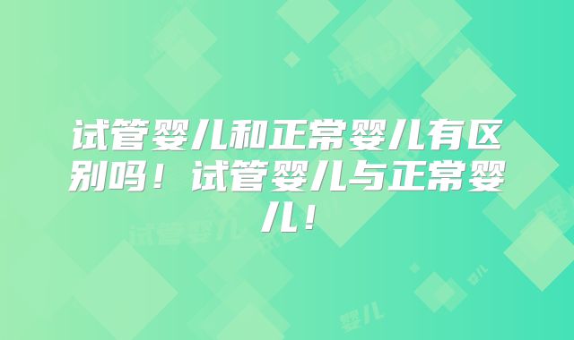 试管婴儿和正常婴儿有区别吗！试管婴儿与正常婴儿！