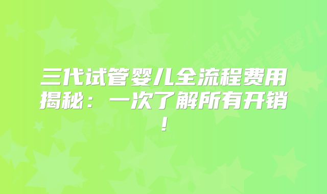 三代试管婴儿全流程费用揭秘:一次了解所有开销!