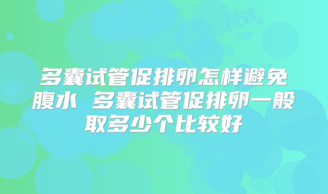 多囊试管促排卵怎样避免腹水 多囊试管促排卵一般取多少个比较好