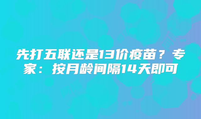 先打五联还是13价疫苗？专家：按月龄间隔14天即可
