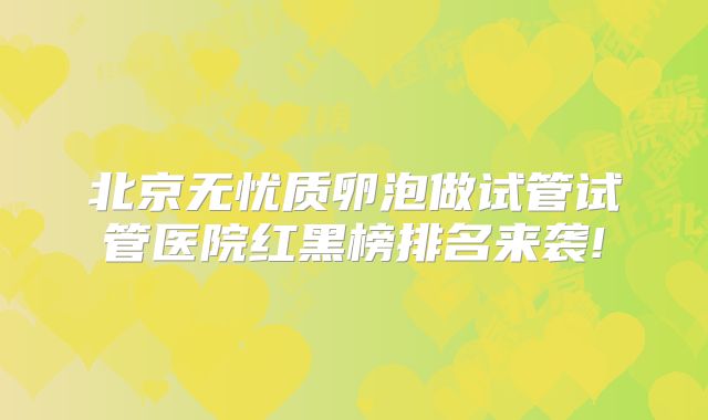 北京无忧质卵泡做试管试管医院红黑榜排名来袭!