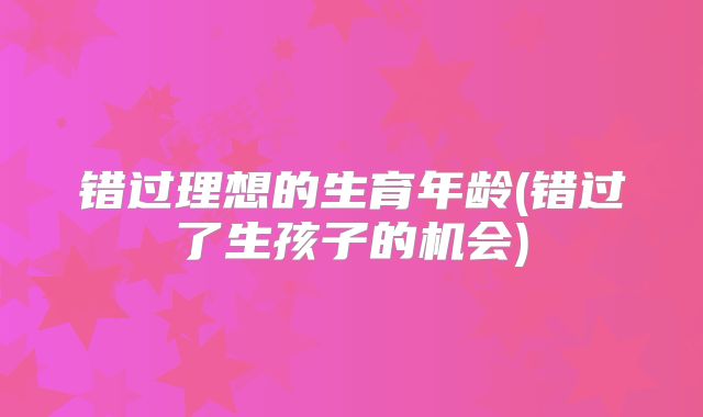 错过理想的生育年龄(错过了生孩子的机会)