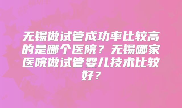 无锡做试管成功率比较高的是哪个医院？无锡哪家医院做试管婴儿技术比较好？