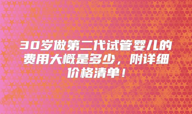 30岁做第二代试管婴儿的费用大概是多少，附详细价格清单！