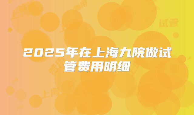 2025年在上海九院做试管费用明细