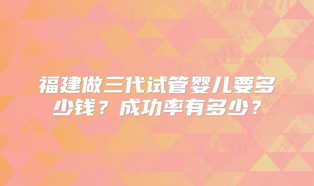 福建做三代试管婴儿要多少钱?成功率有多少?
