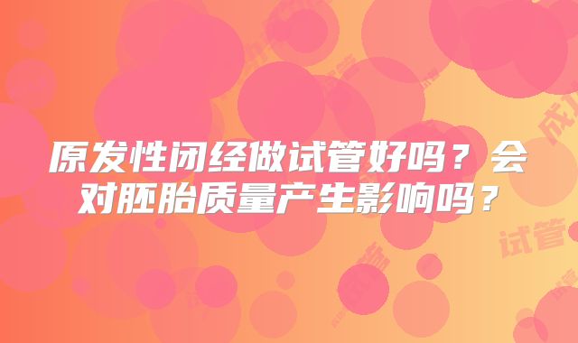 原发性闭经做试管好吗？会对胚胎质量产生影响吗？