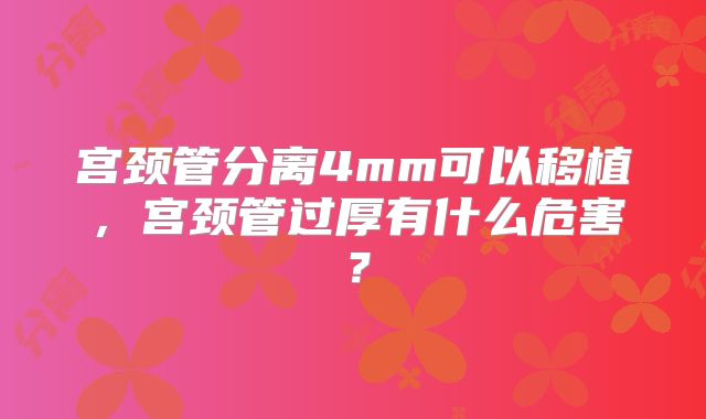 宫颈管分离4mm可以移植，宫颈管过厚有什么危害？