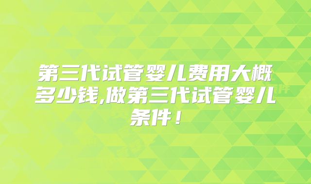 第三代试管婴儿费用大概多少钱,做第三代试管婴儿条件！