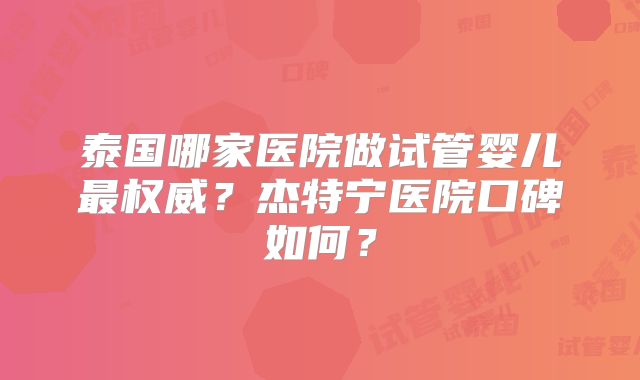 泰国哪家医院做试管婴儿最权威？杰特宁医院口碑如何？