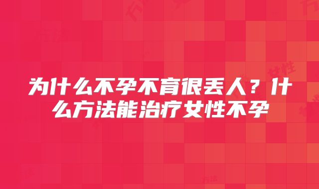 为什么不孕不育很丢人？什么方法能治疗女性不孕