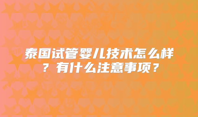 泰国试管婴儿技术怎么样?有什么注意事项?