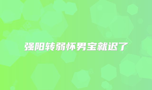 强阳转弱怀男宝就迟了