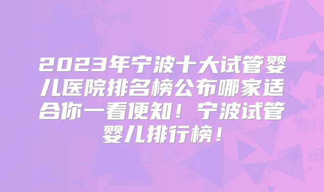 2023年宁波十大试管婴儿医院排名榜公布哪家适合你一看便知！宁波试管婴儿排行榜！
