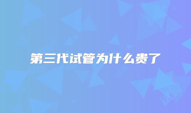 第三代试管为什么贵了