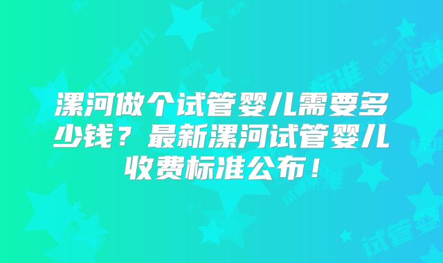 漯河做个试管婴儿需要多少钱?最新漯河试管婴儿收费标准公布!