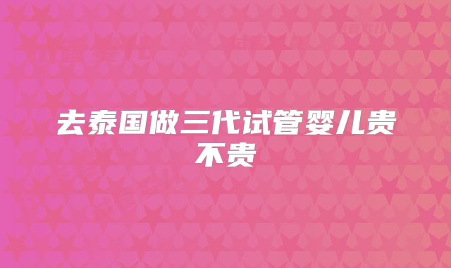去泰国做三代试管婴儿贵不贵