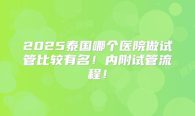 2025泰国哪个医院做试管比较有名！内附试管流程！
