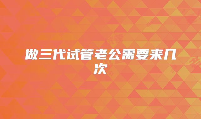 做三代试管老公需要来几次