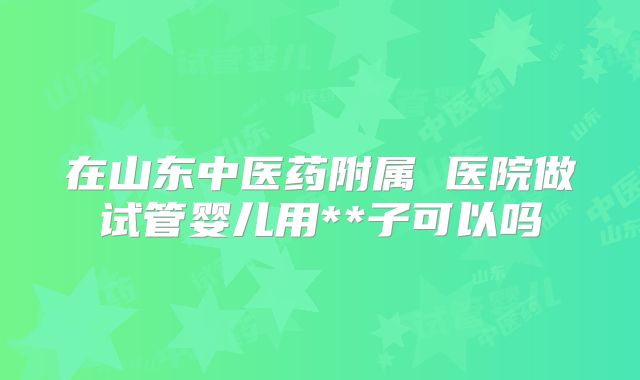 在山东中医药附属 医院做试管婴儿用**子可以吗