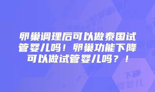 卵巢调理后可以做泰国试管婴儿吗！卵巢功能下降可以做试管婴儿吗？！