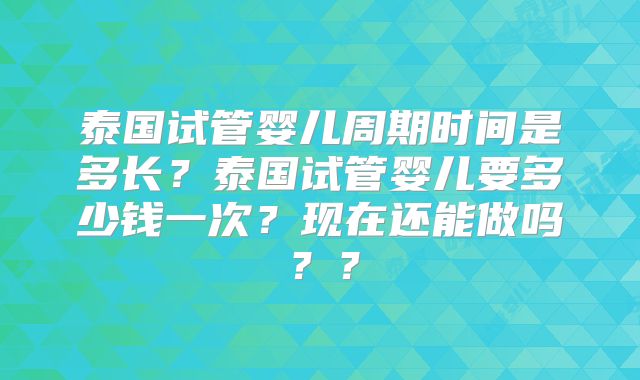 泰国试管婴儿周期时间是多长?泰国试管婴儿要多少钱一次?现在还能做吗??