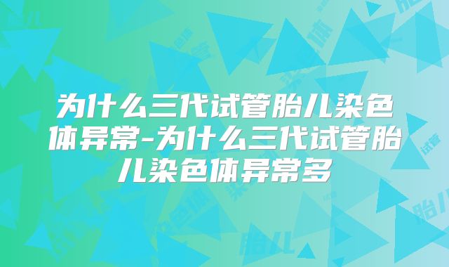 为什么三代试管胎儿染色体异常-为什么三代试管胎儿染色体异常多